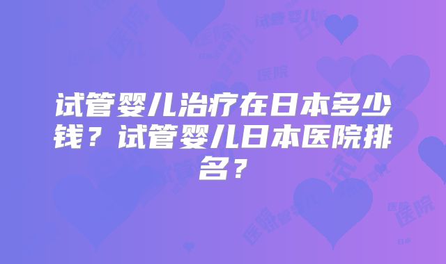 试管婴儿治疗在日本多少钱？试管婴儿日本医院排名？