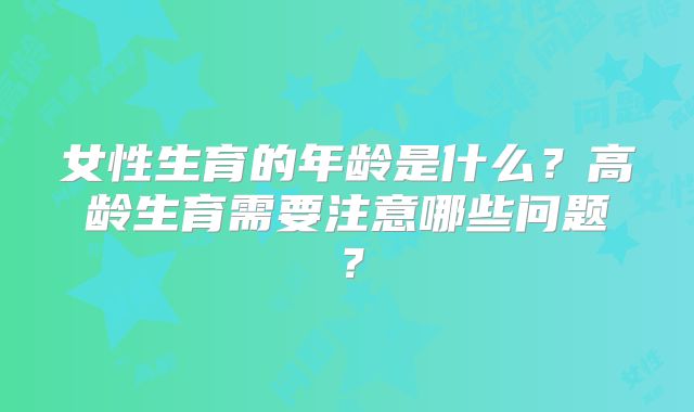 女性生育的年龄是什么？高龄生育需要注意哪些问题？