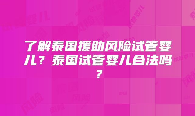 了解泰国援助风险试管婴儿?泰国试管婴儿合法吗?