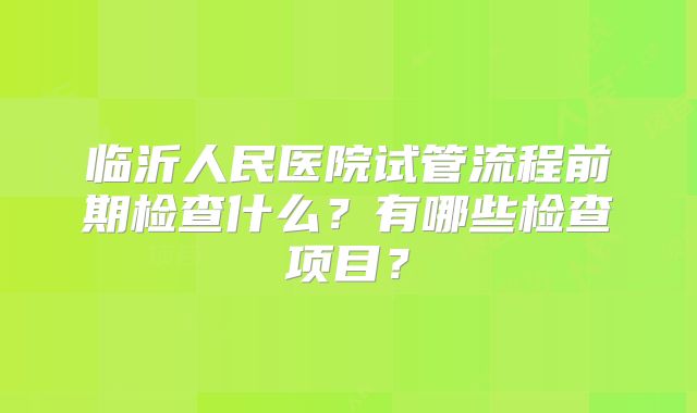 临沂人民医院试管流程前期检查什么?有哪些检查项目?