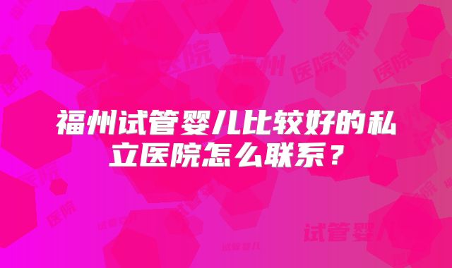 福州试管婴儿比较好的私立医院怎么联系？