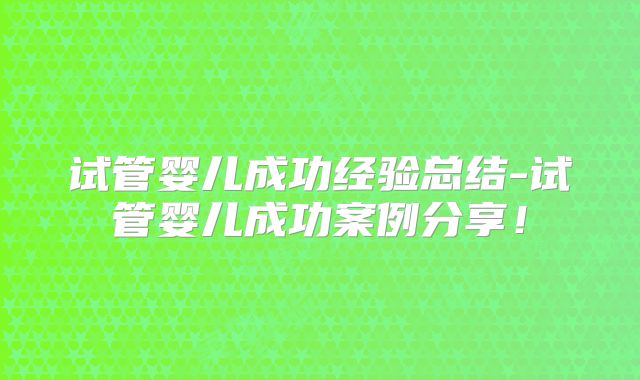 试管婴儿成功经验总结-试管婴儿成功案例分享！