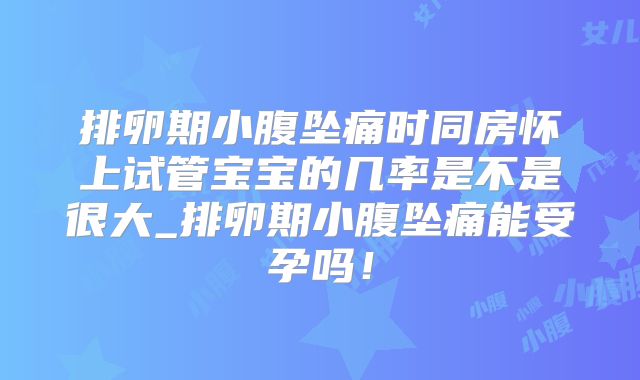 排卵期小腹坠痛时同房怀上试管宝宝的几率是不是很大_排卵期小腹坠痛能受孕吗！
