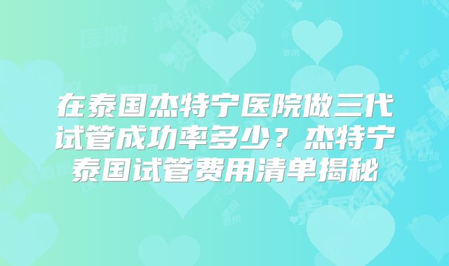 在泰国杰特宁医院做三代试管成功率多少？杰特宁泰国试管费用清单揭秘