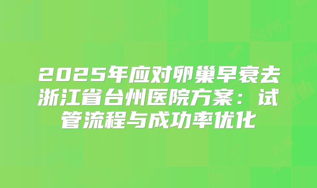 2025年应对卵巢早衰去浙江省台州医院方案：试管流程与成功率优化