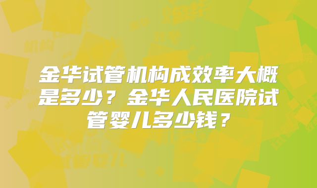 金华试管机构成效率大概是多少?金华人民医院试管婴儿多少钱?
