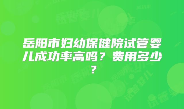 岳阳市妇幼保健院试管婴儿成功率高吗？费用多少？