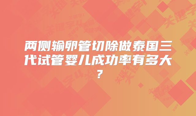两侧输卵管切除做泰国三代试管婴儿成功率有多大？