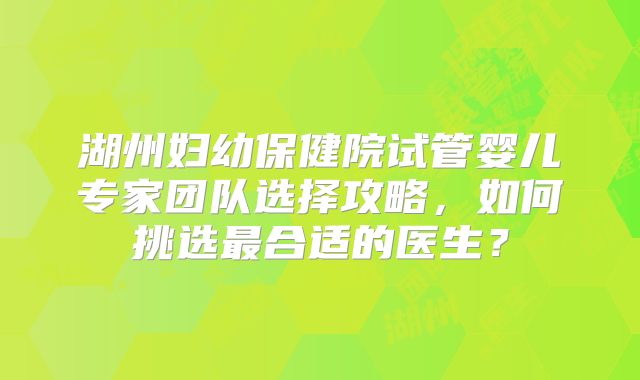 湖州妇幼保健院试管婴儿专家团队选择攻略，如何挑选最合适的医生？