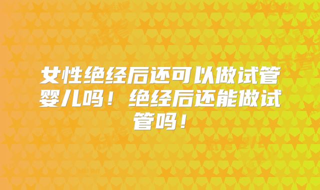 女性绝经后还可以做试管婴儿吗！绝经后还能做试管吗！