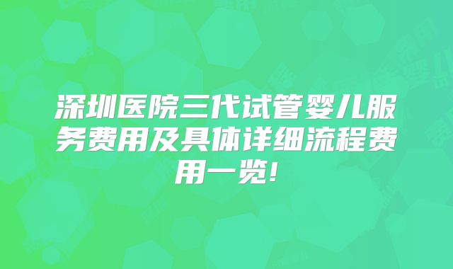 深圳医院三代试管婴儿服务费用及具体详细流程费用一览!