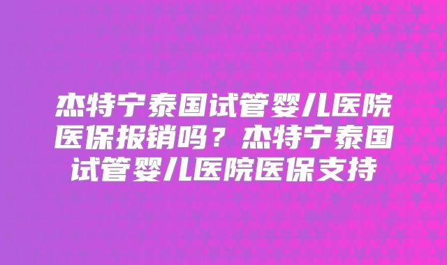 杰特宁泰国试管婴儿医院医保报销吗？杰特宁泰国试管婴儿医院医保支持