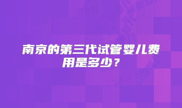 南京的第三代试管婴儿费用是多少？