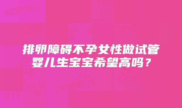 排卵障碍不孕女性做试管婴儿生宝宝希望高吗？