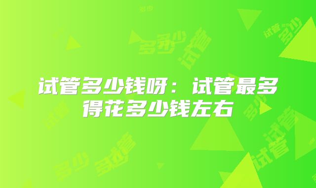 试管多少钱呀：试管最多得花多少钱左右