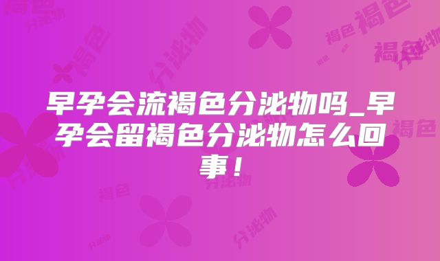 早孕会流褐色分泌物吗_早孕会留褐色分泌物怎么回事！