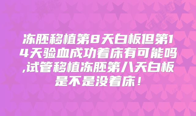冻胚移植第8天白板但第14天验血成功着床有可能吗,试管移植冻胚第八天白板是不是没着床!