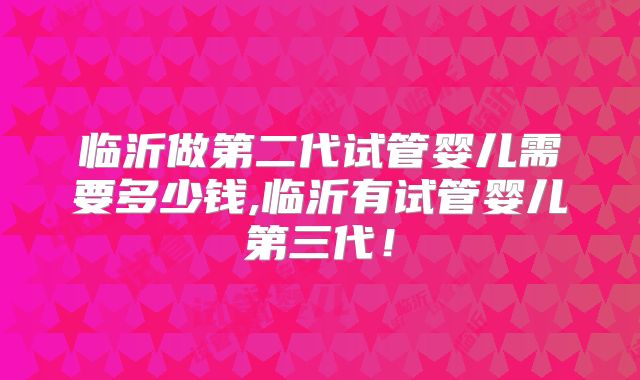 临沂做第二代试管婴儿需要多少钱,临沂有试管婴儿第三代！