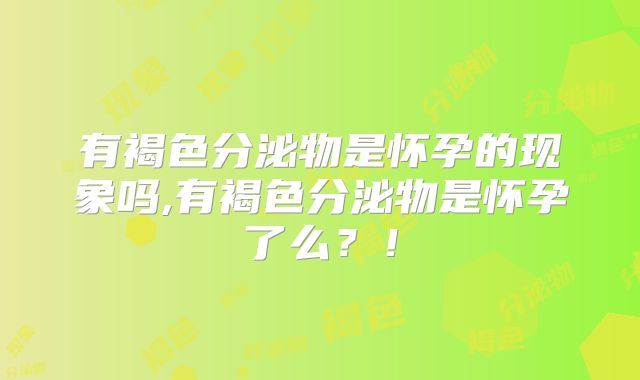 有褐色分泌物是怀孕的现象吗,有褐色分泌物是怀孕了么?!