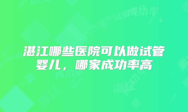 湛江哪些医院可以做试管婴儿，哪家成功率高