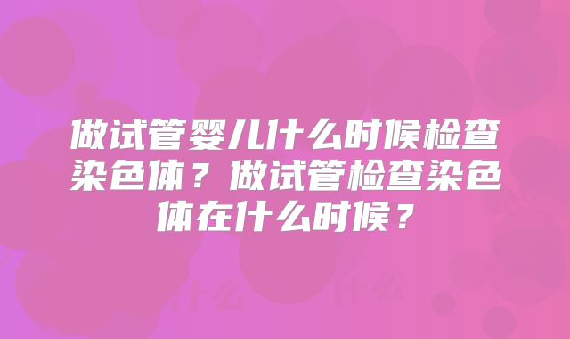 做试管婴儿什么时候检查染色体?做试管检查染色体在什么时候?
