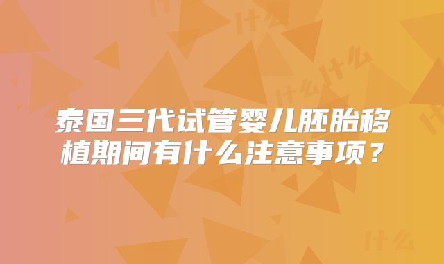 泰国三代试管婴儿胚胎移植期间有什么注意事项？