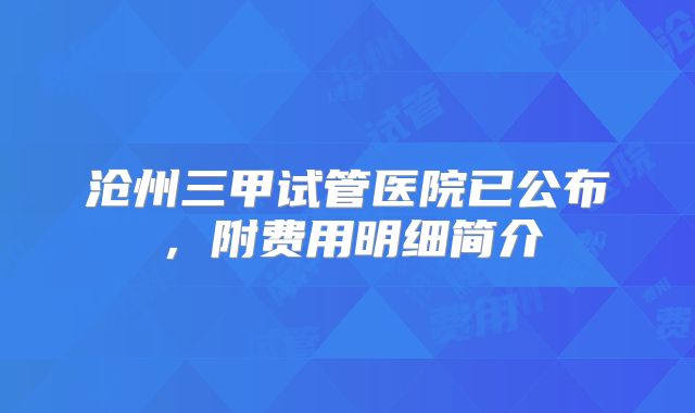 沧州三甲试管医院已公布,附费用明细简介