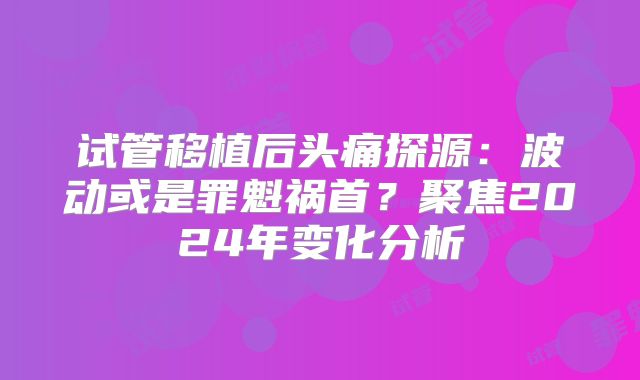 试管移植后头痛探源：波动或是罪魁祸首？聚焦2024年变化分析
