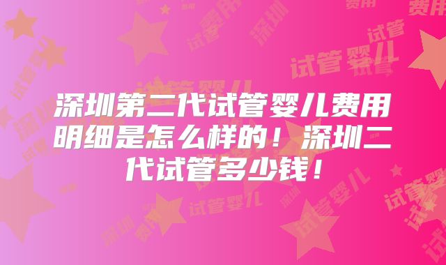 深圳第二代试管婴儿费用明细是怎么样的!深圳二代试管多少钱!
