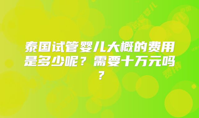 泰国试管婴儿大概的费用是多少呢?需要十万元吗?
