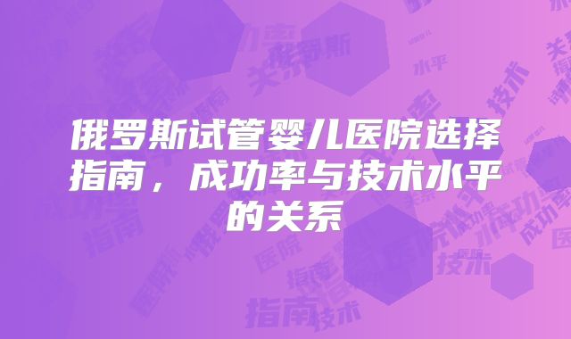 俄罗斯试管婴儿医院选择指南，成功率与技术水平的关系