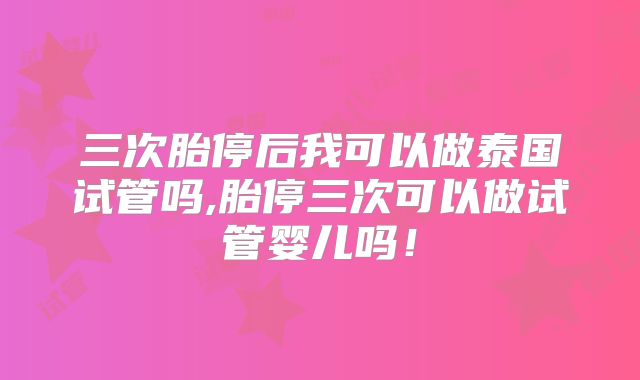 三次胎停后我可以做泰国试管吗,胎停三次可以做试管婴儿吗！