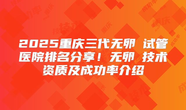 2025重庆三代无卵�试管医院排名分享！无卵�技术资质及成功率介绍