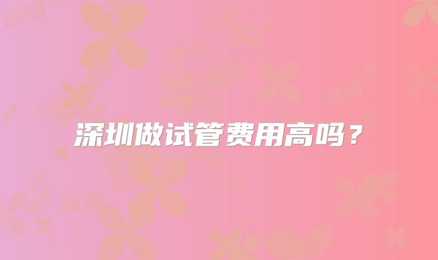 深圳做试管费用高吗？