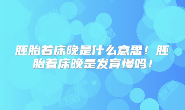 胚胎着床晚是什么意思！胚胎着床晚是发育慢吗！