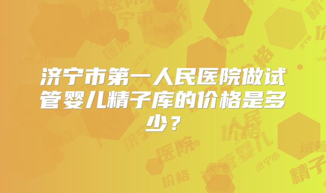 济宁市第一人民医院做试管婴儿精子库的价格是多少？