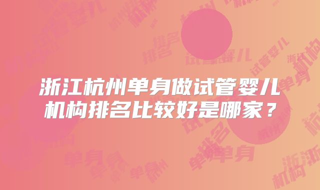 浙江杭州单身做试管婴儿机构排名比较好是哪家？