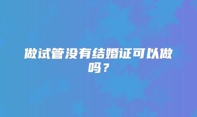 做试管没有结婚证可以做吗?
