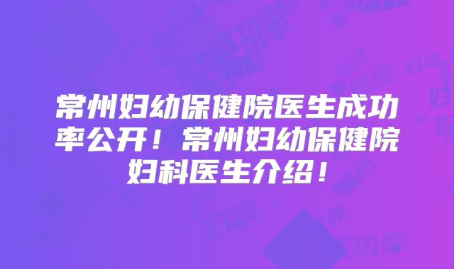 常州妇幼保健院医生成功率公开！常州妇幼保健院妇科医生介绍！