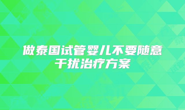 做泰国试管婴儿不要随意干扰治疗方案