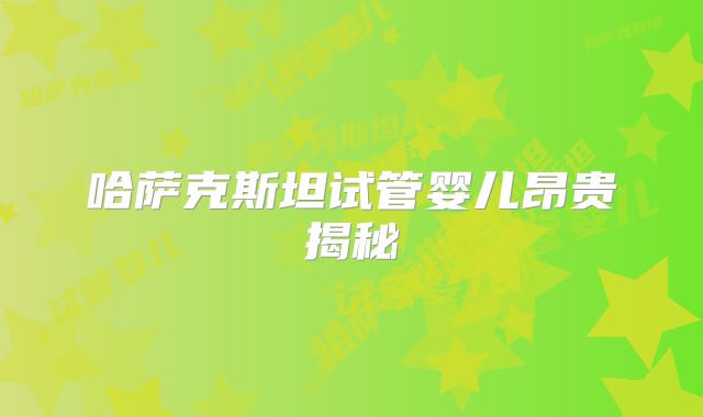 哈萨克斯坦试管婴儿昂贵揭秘