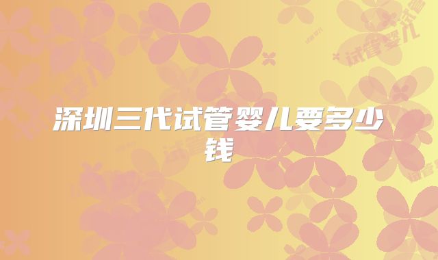 深圳三代试管婴儿要多少钱