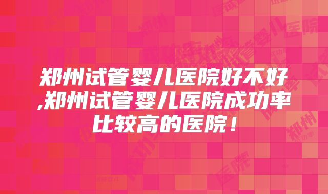 郑州试管婴儿医院好不好,郑州试管婴儿医院成功率比较高的医院!