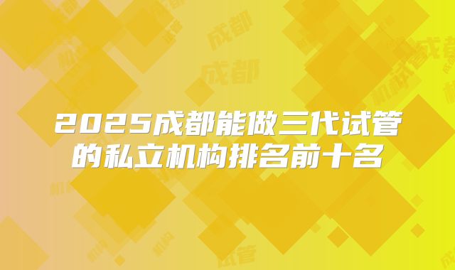 2025成都能做三代试管的私立机构排名前十名