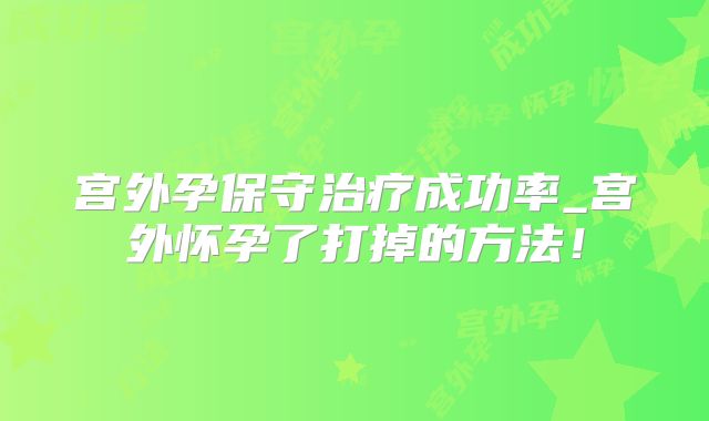 宫外孕保守治疗成功率_宫外怀孕了打掉的方法！