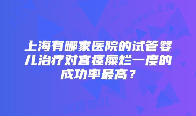 上海有哪家医院的试管婴儿治疗对宫痉糜烂一度的成功率最高？