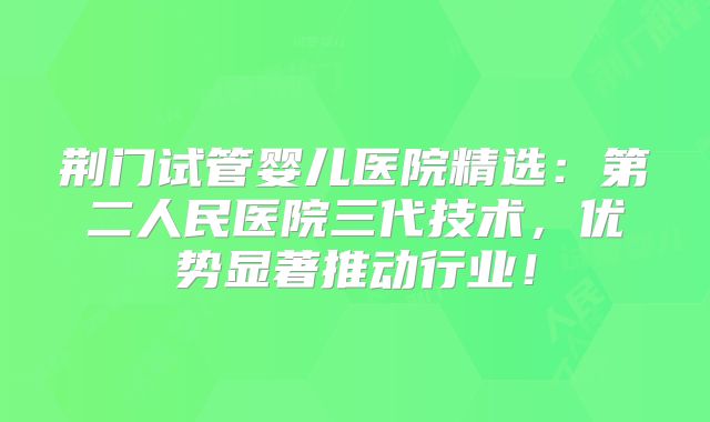 荆门试管婴儿医院精选：第二人民医院三代技术，优势显著推动行业！