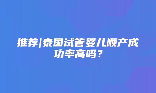 推荐|泰国试管婴儿顺产成功率高吗？