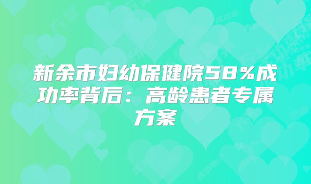 新余市妇幼保健院58%成功率背后：高龄患者专属方案