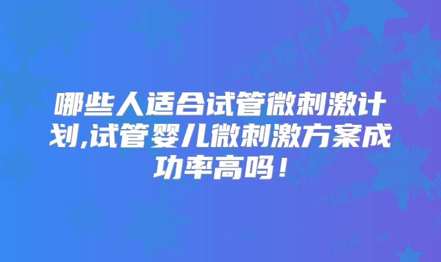 哪些人适合试管微刺激计划,试管婴儿微刺激方案成功率高吗！